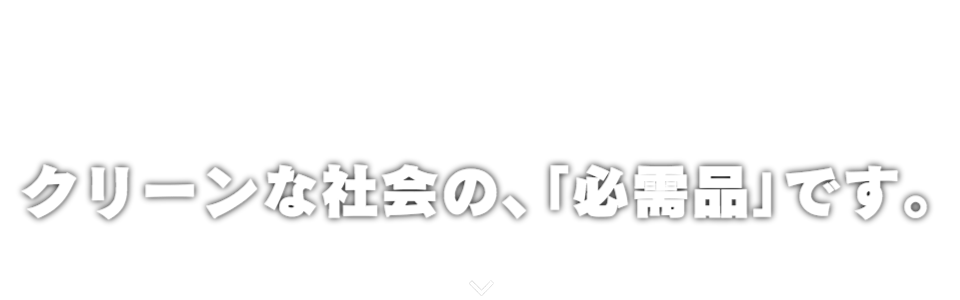クリーンな社会の、「必需品」です。