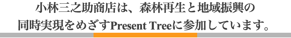 小林三之助商店は、森林再生と地域振興の同時実現をめざすPresent Treeに参加しています。